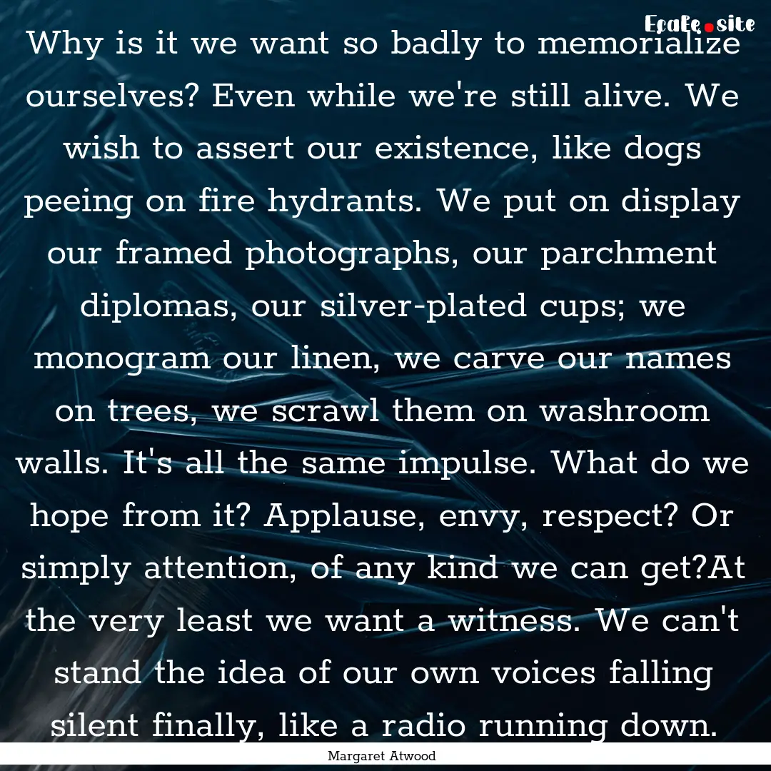 Why is it we want so badly to memorialize.... : Quote by Margaret Atwood