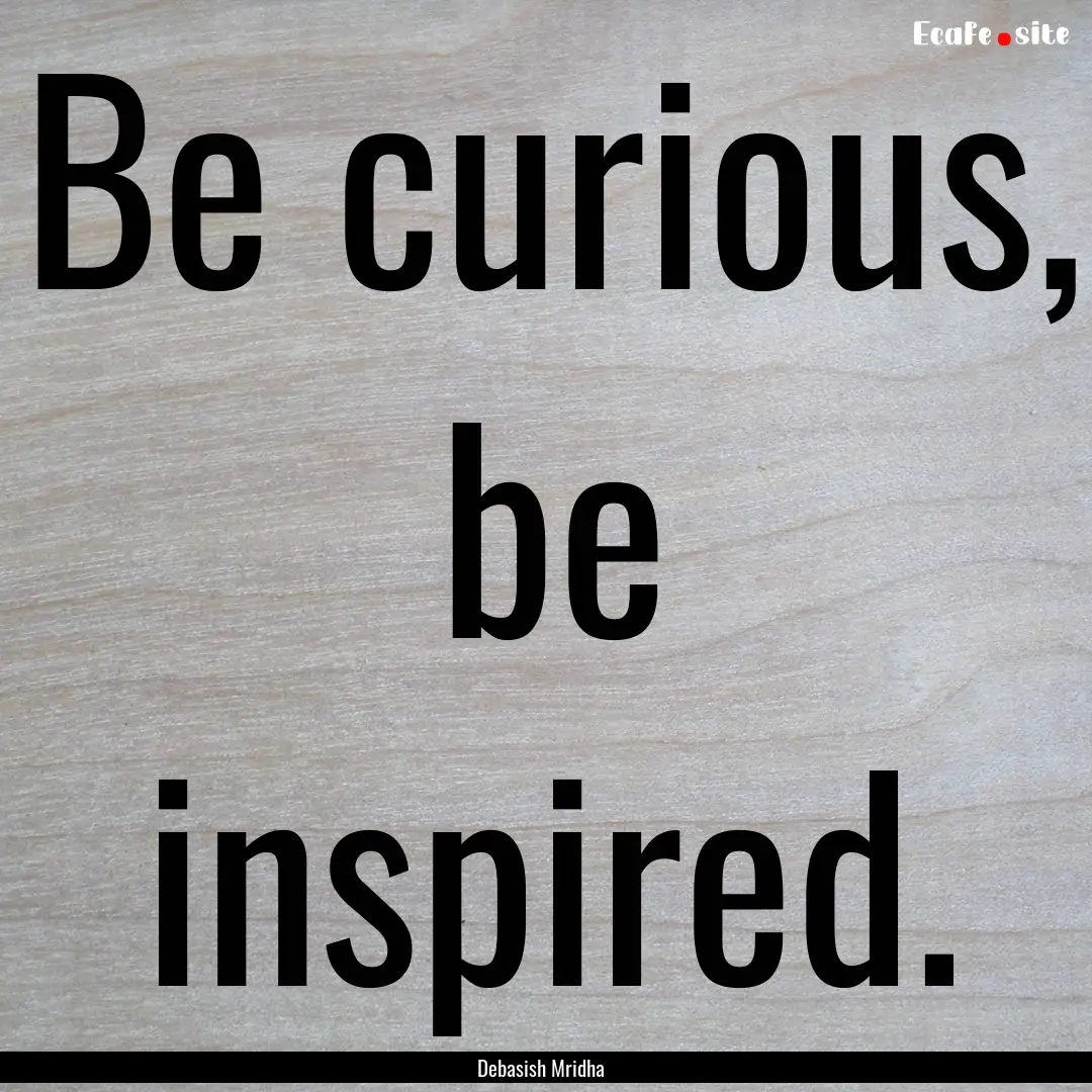 Be curious, be inspired. : Quote by Debasish Mridha