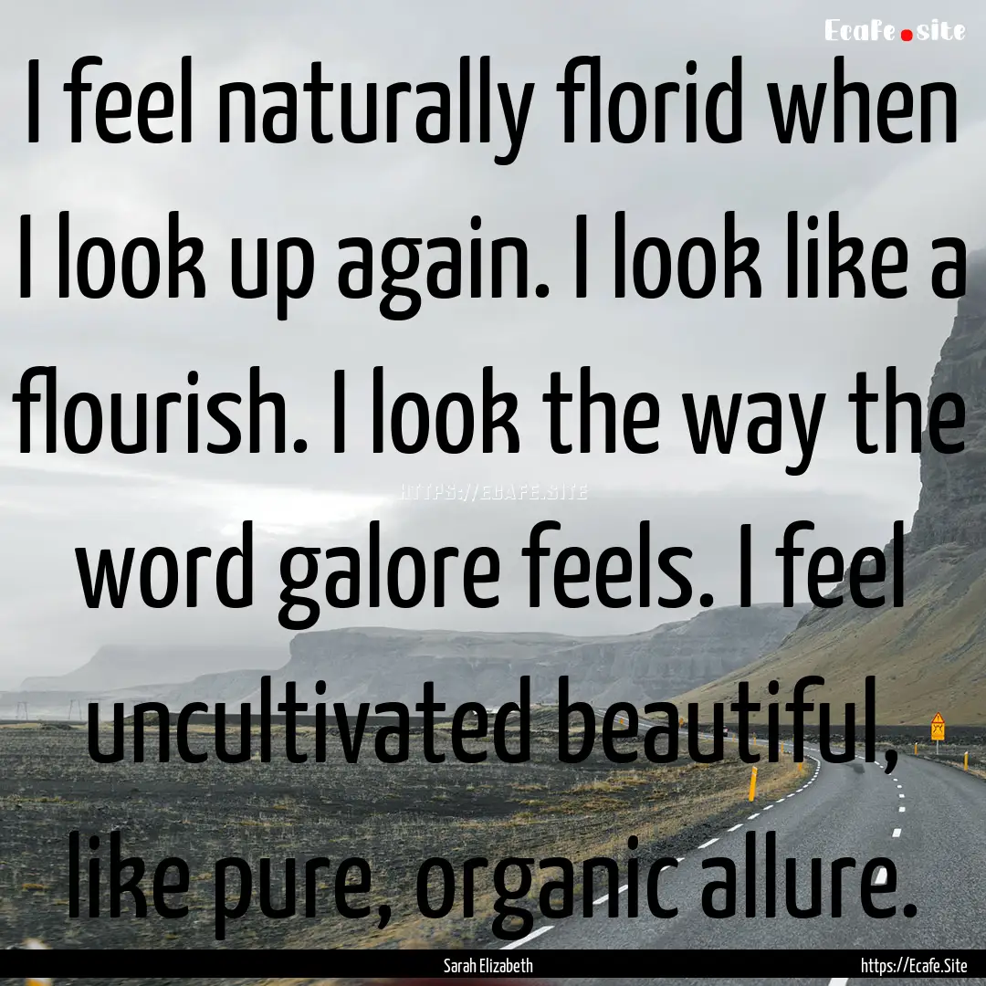 I feel naturally florid when I look up again..... : Quote by Sarah Elizabeth