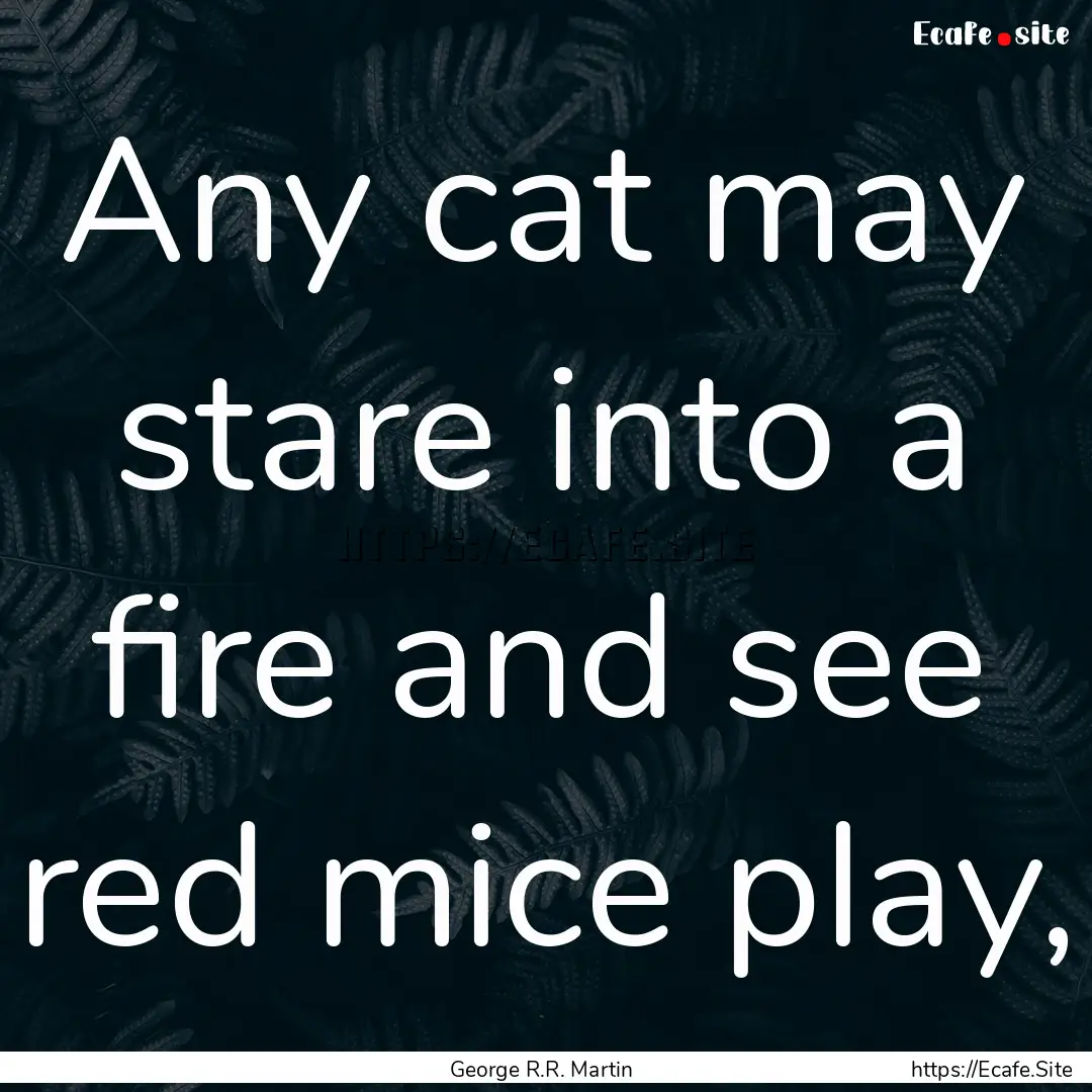 Any cat may stare into a fire and see red.... : Quote by George R.R. Martin