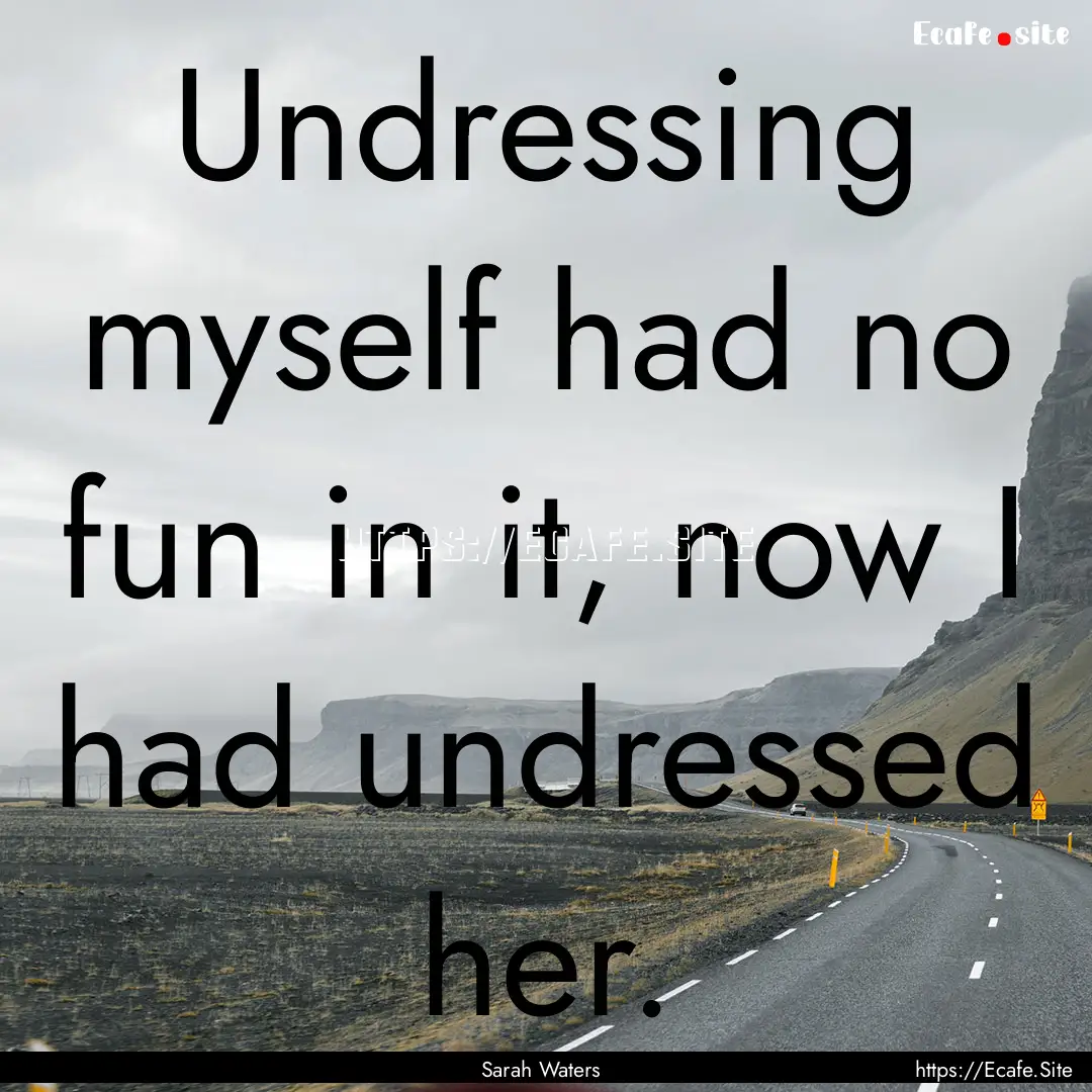 Undressing myself had no fun in it, now I.... : Quote by Sarah Waters