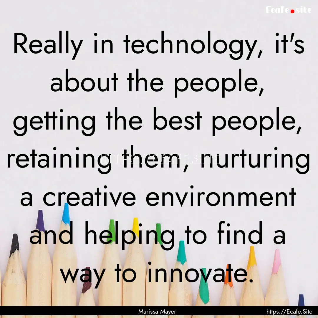 Really in technology, it's about the people,.... : Quote by Marissa Mayer