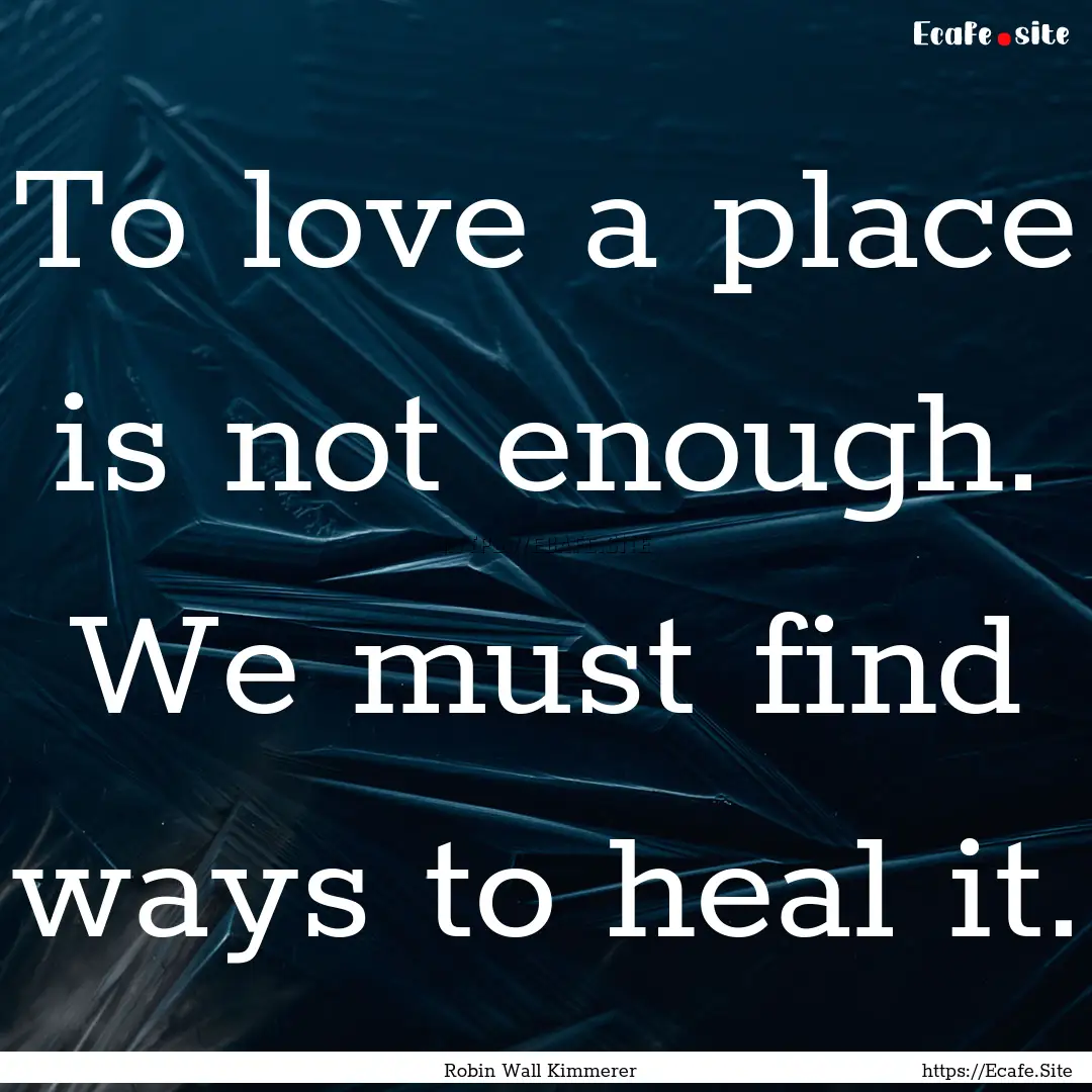 To love a place is not enough. We must find.... : Quote by Robin Wall Kimmerer