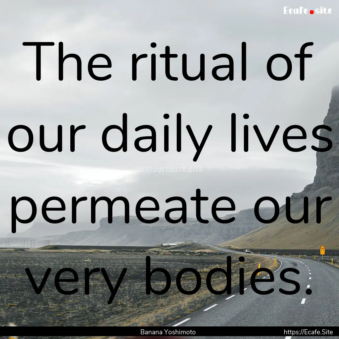 The ritual of our daily lives permeate our.... : Quote by Banana Yoshimoto