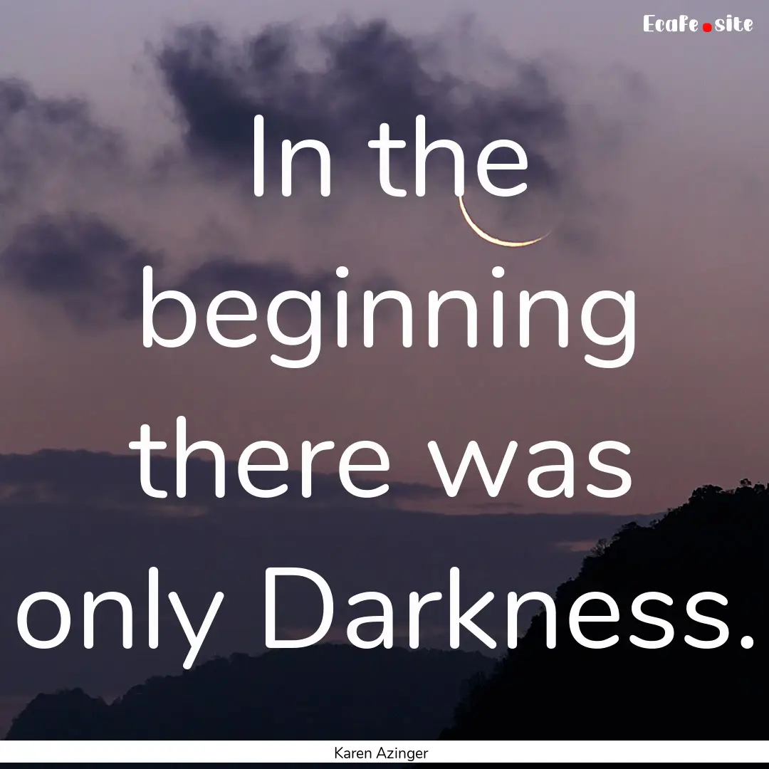 In the beginning there was only Darkness..... : Quote by Karen Azinger