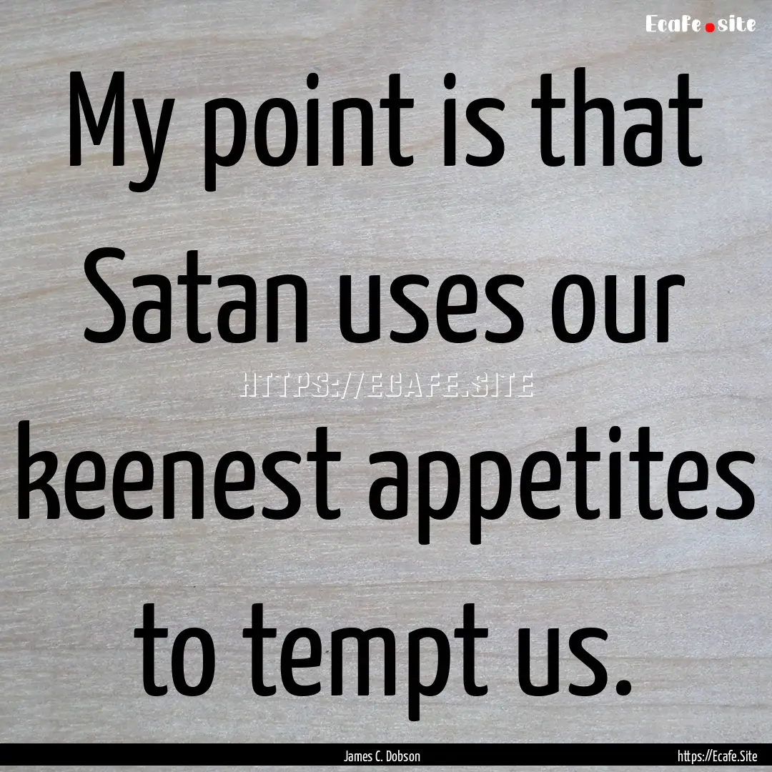 My point is that Satan uses our keenest appetites.... : Quote by James C. Dobson