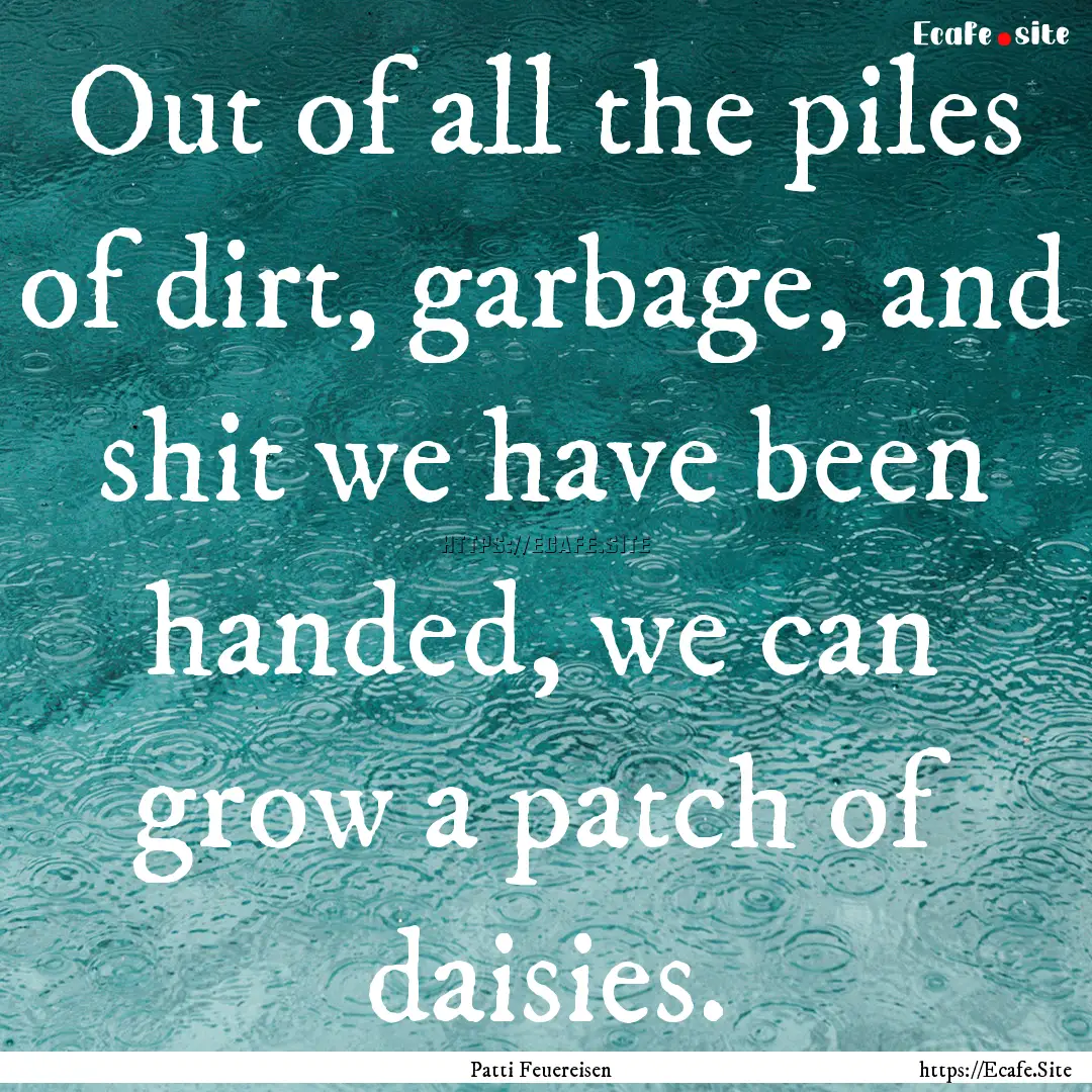 Out of all the piles of dirt, garbage, and.... : Quote by Patti Feuereisen