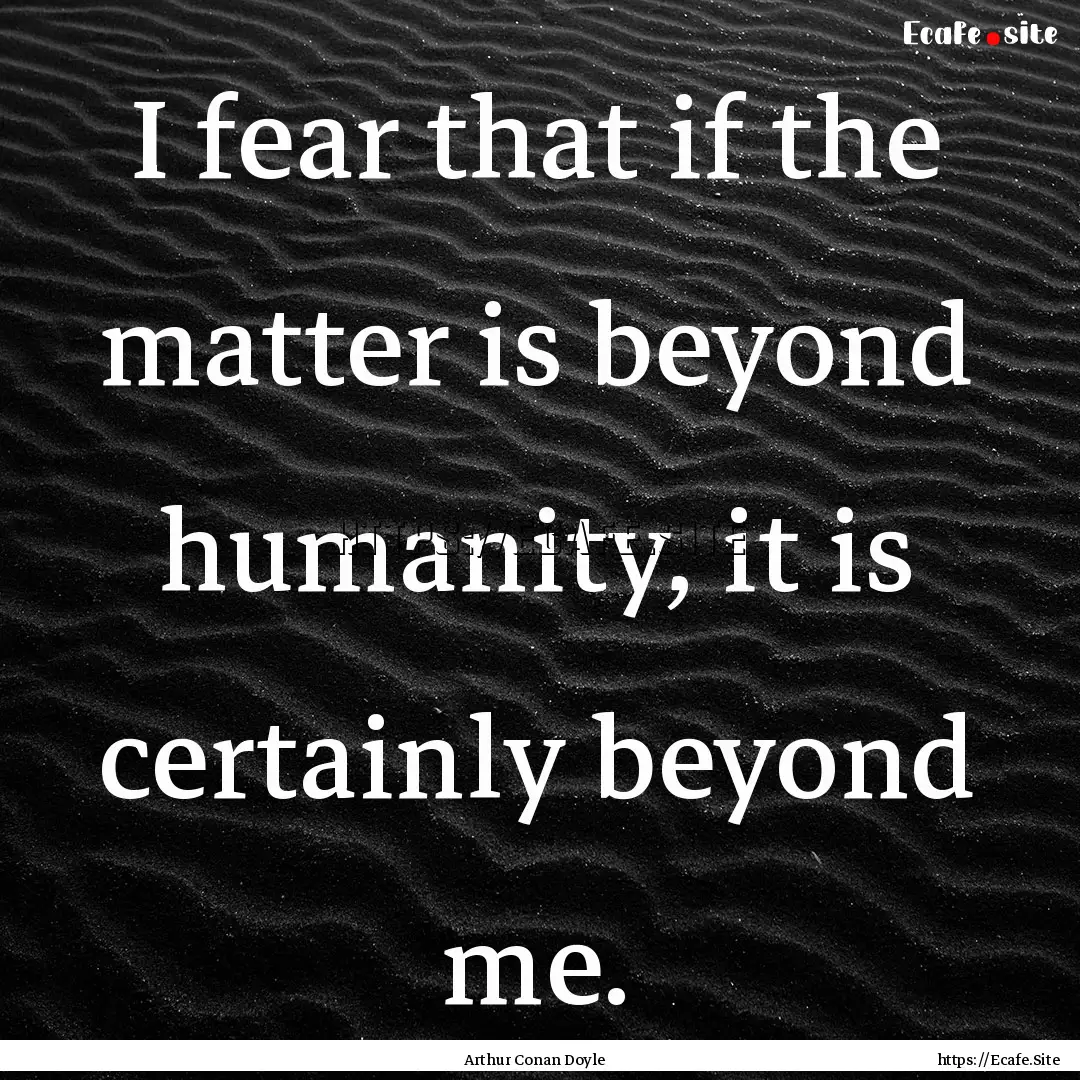 I fear that if the matter is beyond humanity,.... : Quote by Arthur Conan Doyle