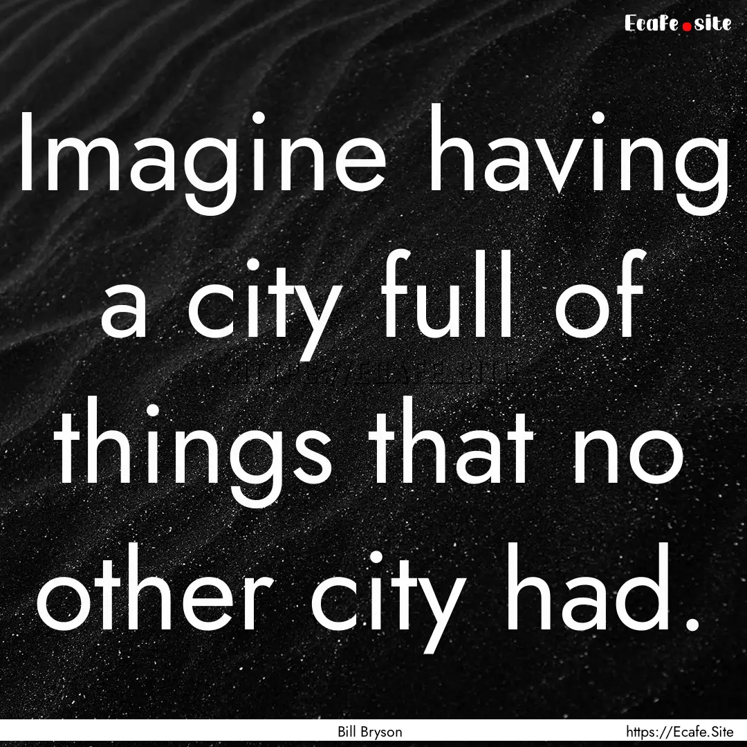 Imagine having a city full of things that.... : Quote by Bill Bryson