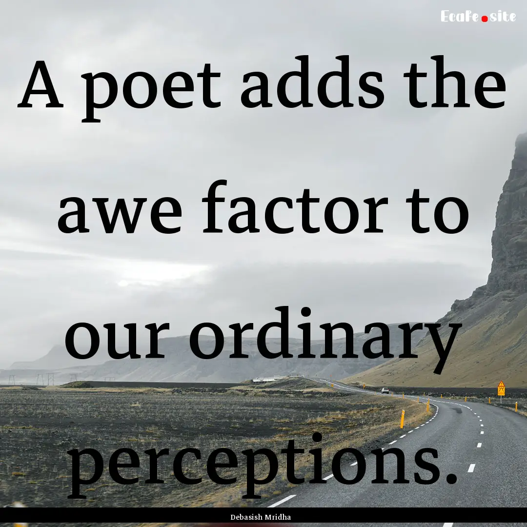 A poet adds the awe factor to our ordinary.... : Quote by Debasish Mridha