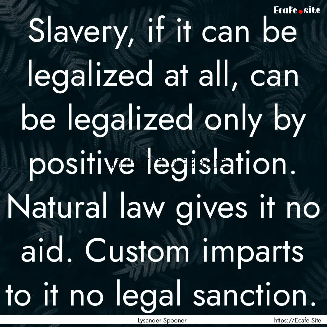 Slavery, if it can be legalized at all, can.... : Quote by Lysander Spooner