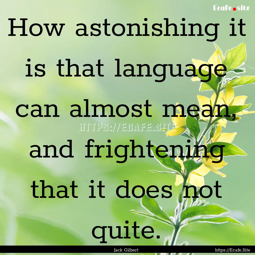 How astonishing it is that language can almost.... : Quote by Jack Gilbert