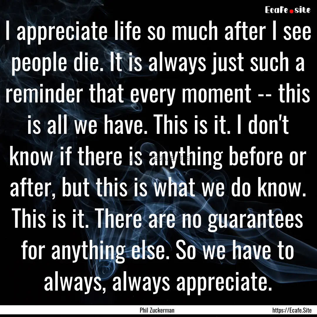 I appreciate life so much after I see people.... : Quote by Phil Zuckerman