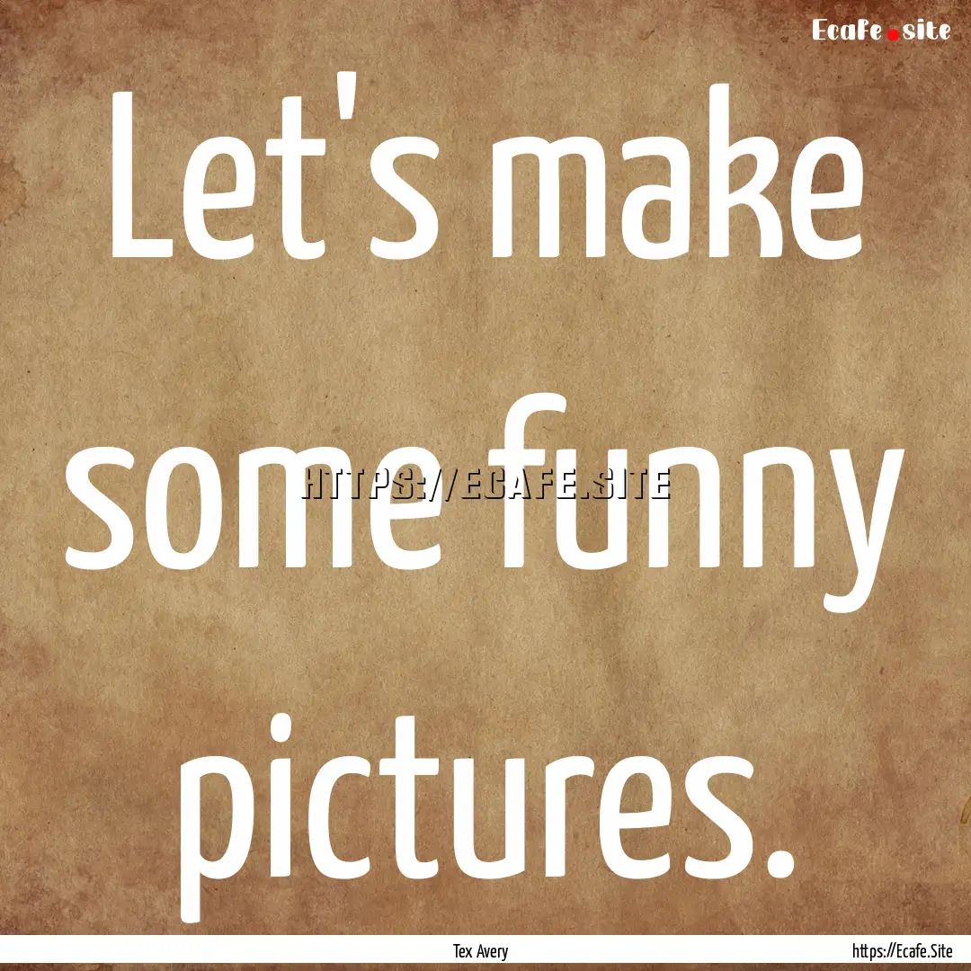 Let's make some funny pictures. : Quote by Tex Avery