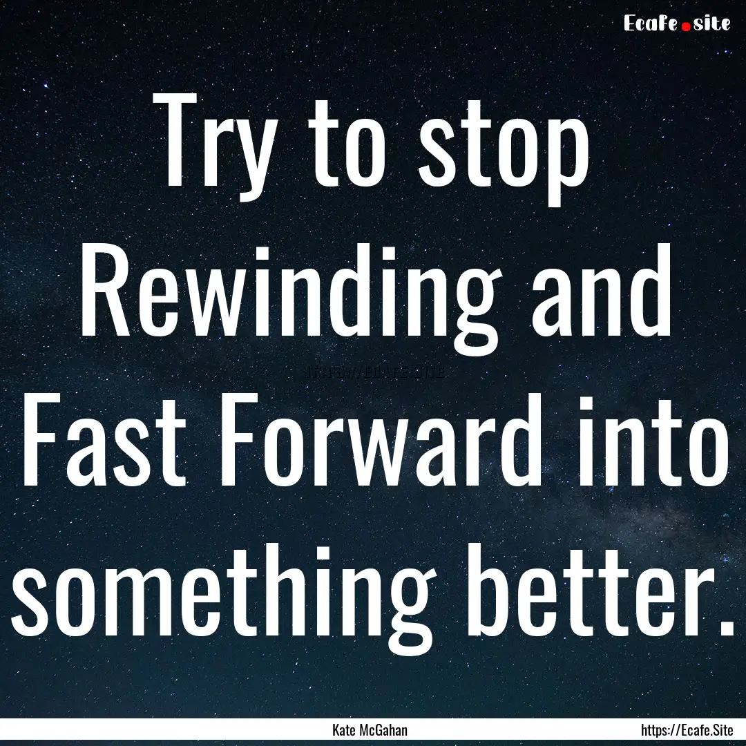 Try to stop Rewinding and Fast Forward into.... : Quote by Kate McGahan