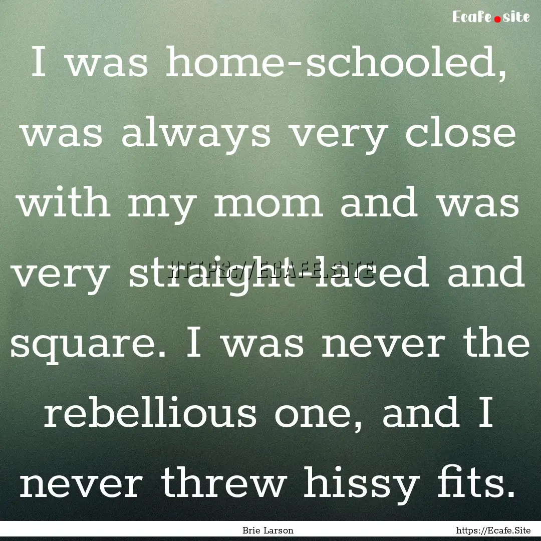 I was home-schooled, was always very close.... : Quote by Brie Larson