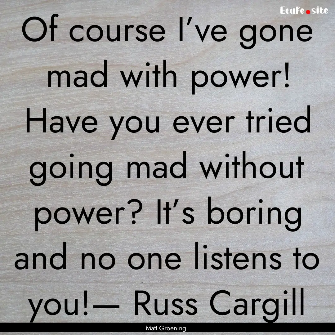 Of course I’ve gone mad with power! Have.... : Quote by Matt Groening