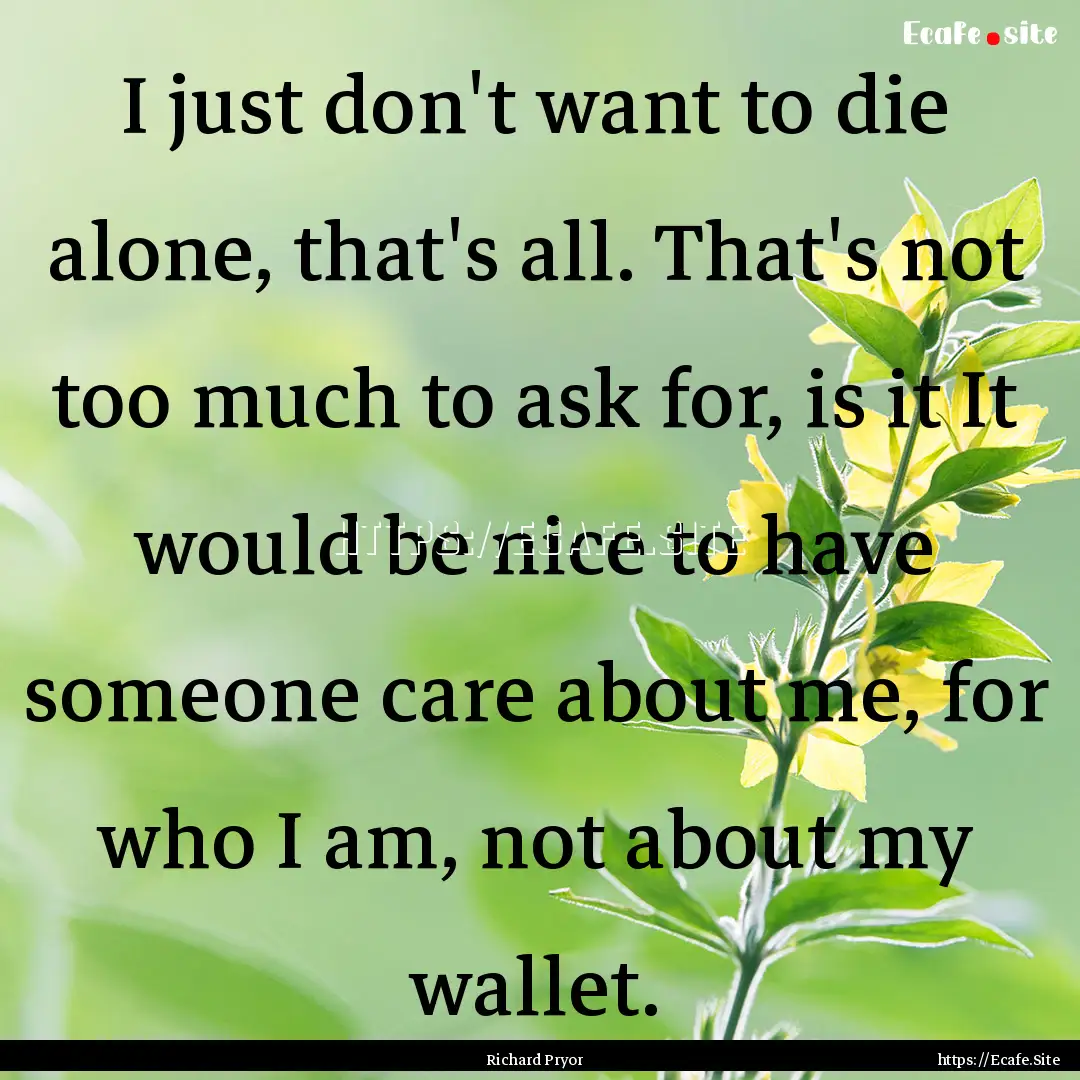 I just don't want to die alone, that's all..... : Quote by Richard Pryor