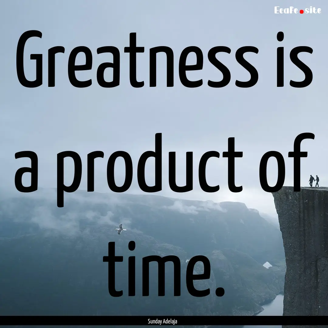 Greatness is a product of time. : Quote by Sunday Adelaja