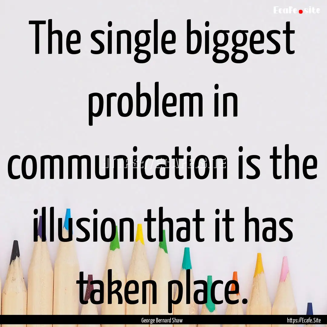 The single biggest problem in communication.... : Quote by George Bernard Shaw