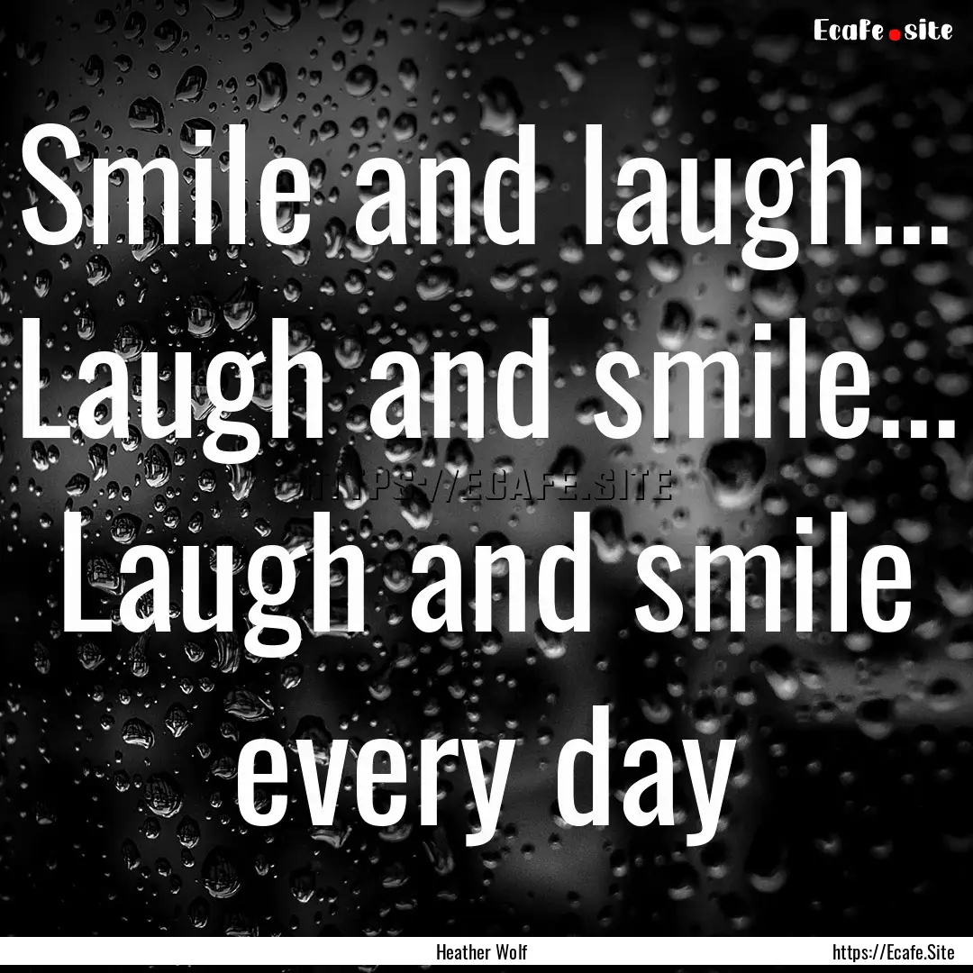 Smile and laugh... Laugh and smile... Laugh.... : Quote by Heather Wolf