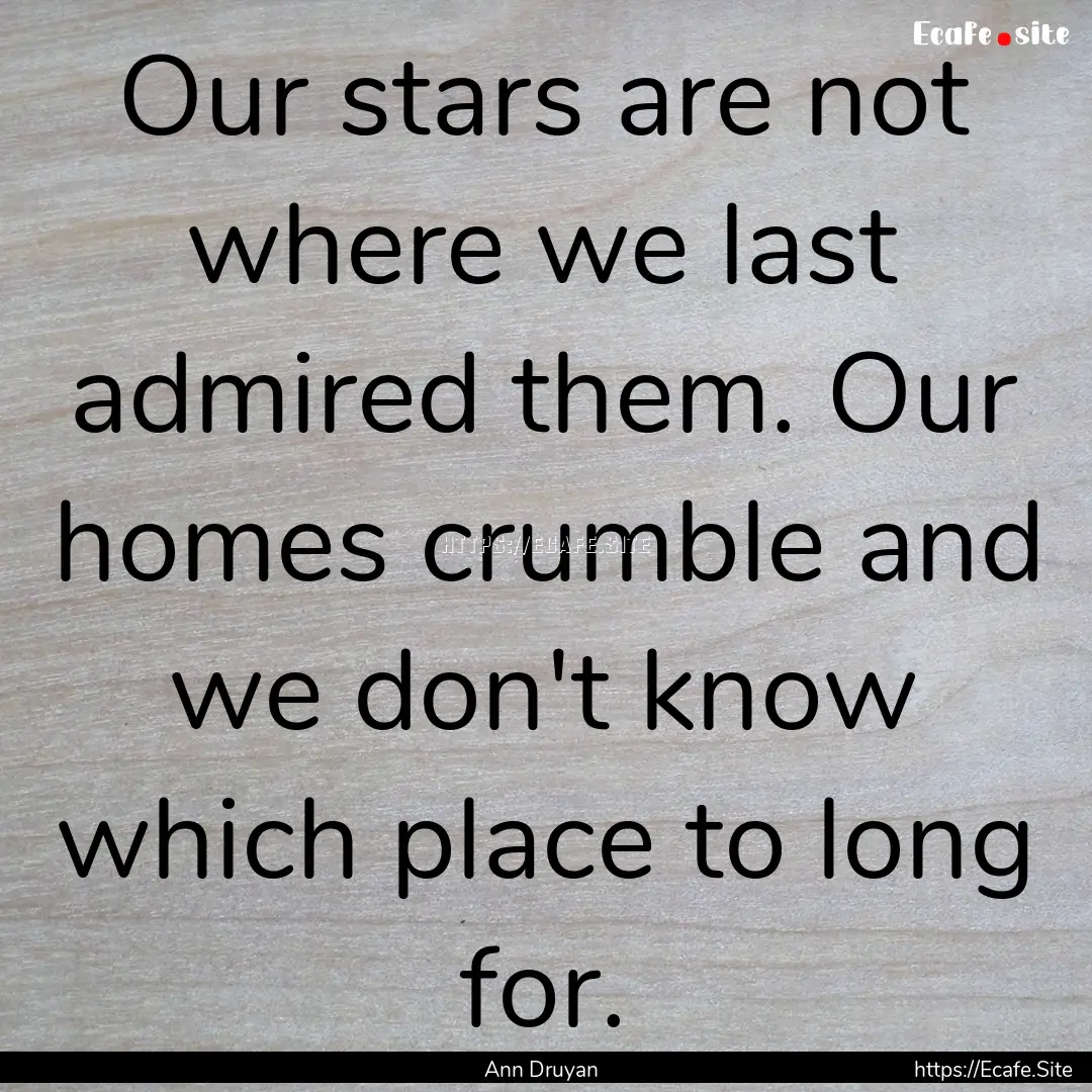 Our stars are not where we last admired them..... : Quote by Ann Druyan