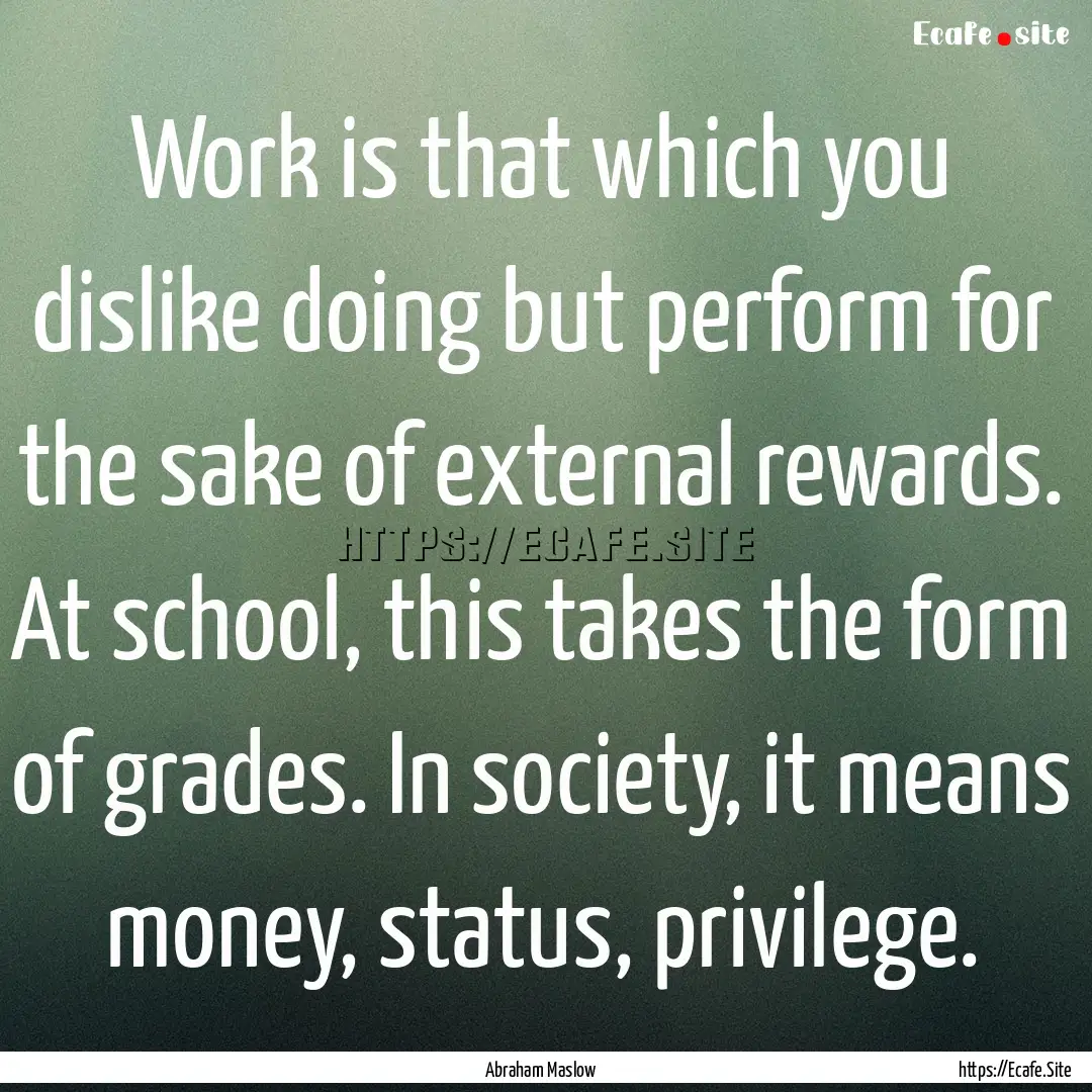 Work is that which you dislike doing but.... : Quote by Abraham Maslow