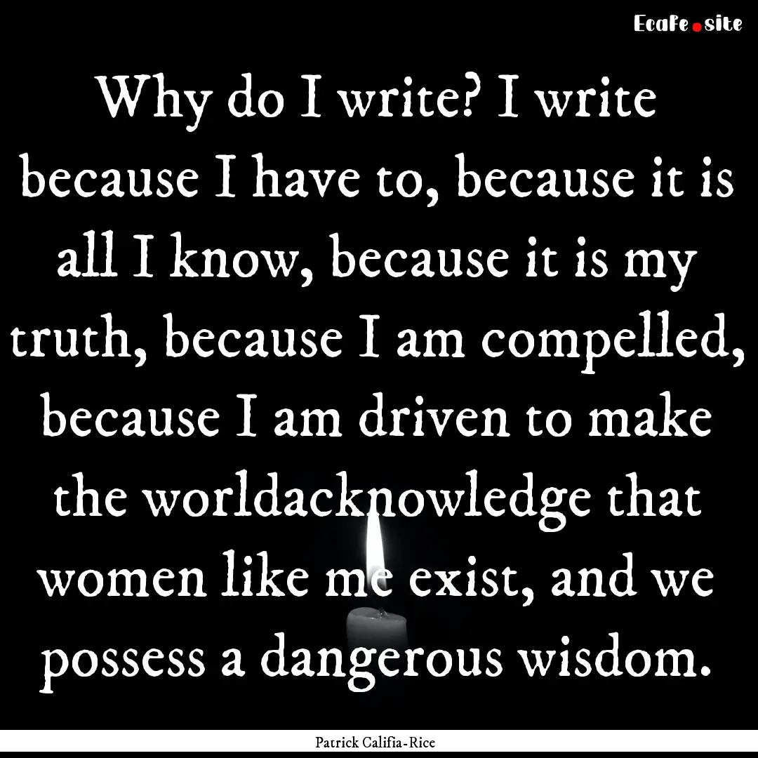 Why do I write? I write because I have to,.... : Quote by Patrick Califia-Rice