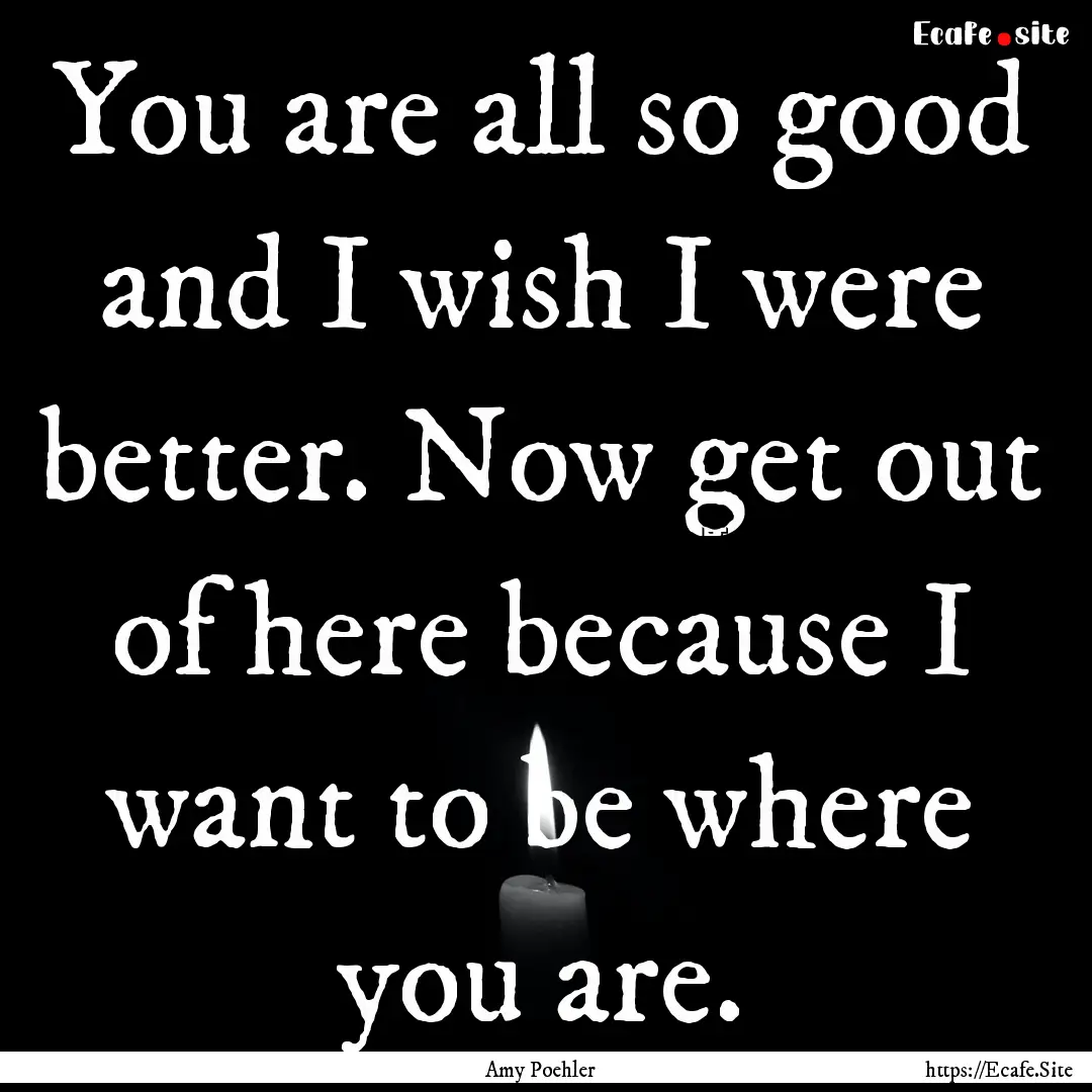 You are all so good and I wish I were better..... : Quote by Amy Poehler