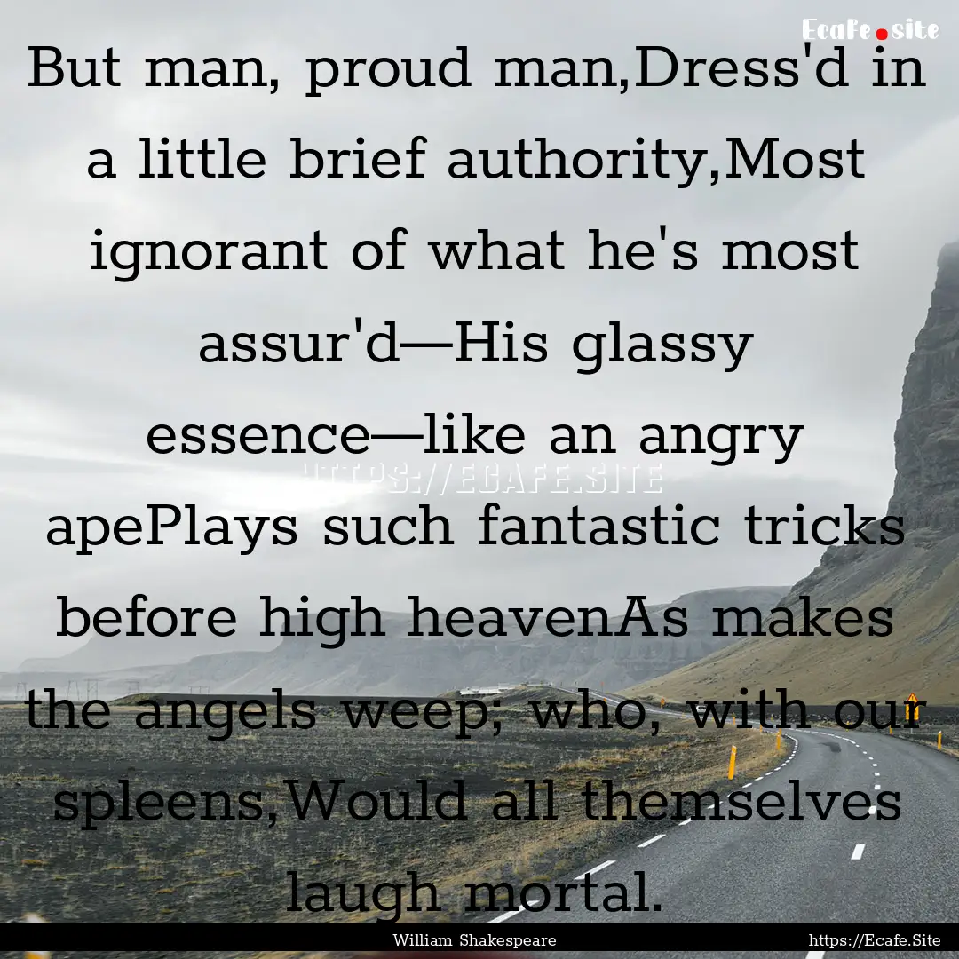 But man, proud man,Dress'd in a little brief.... : Quote by William Shakespeare