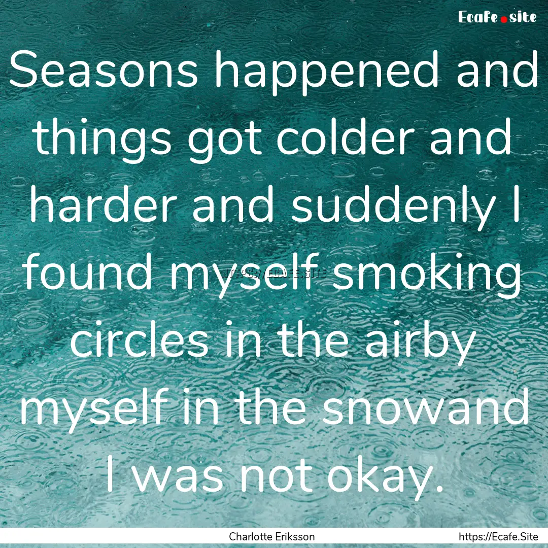 Seasons happened and things got colder and.... : Quote by Charlotte Eriksson