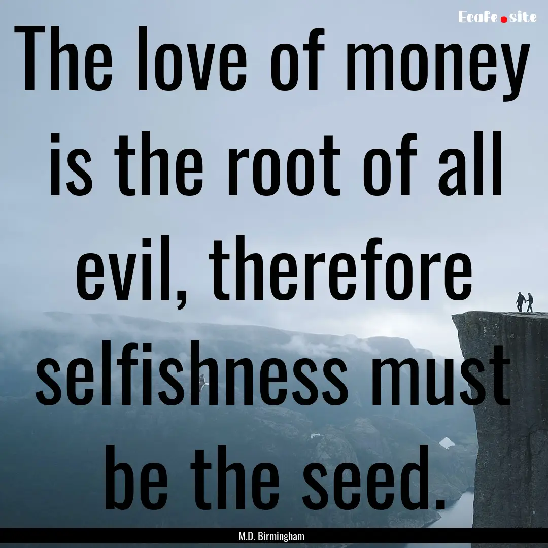 The love of money is the root of all evil,.... : Quote by M.D. Birmingham