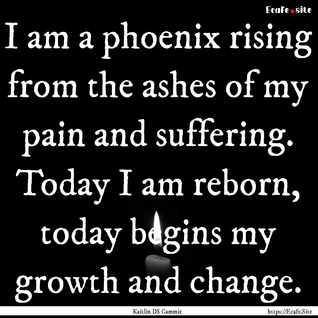 I am a phoenix rising from the ashes of my.... : Quote by Kaitlin DS Cammie