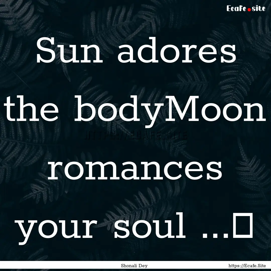 Sun adores the bodyMoon romances your soul.... : Quote by Shonali Dey