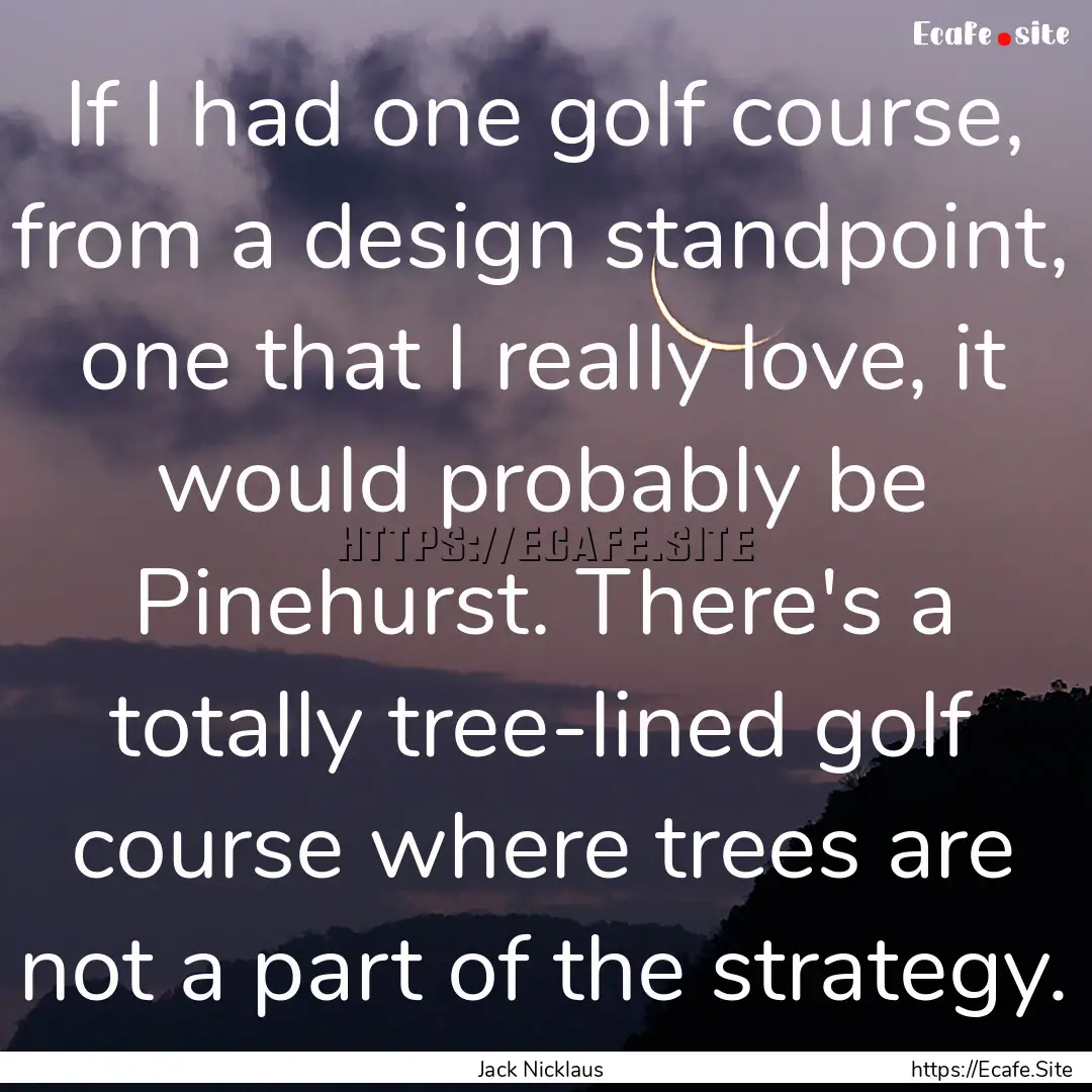 If I had one golf course, from a design standpoint,.... : Quote by Jack Nicklaus