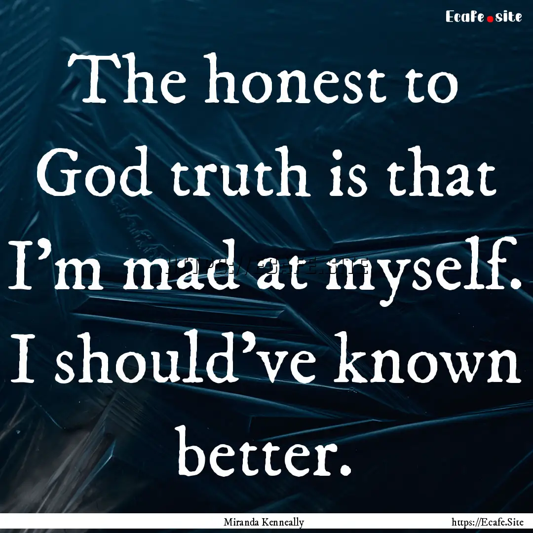 The honest to God truth is that I'm mad at.... : Quote by Miranda Kenneally