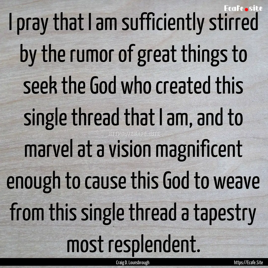 I pray that I am sufficiently stirred by.... : Quote by Craig D. Lounsbrough