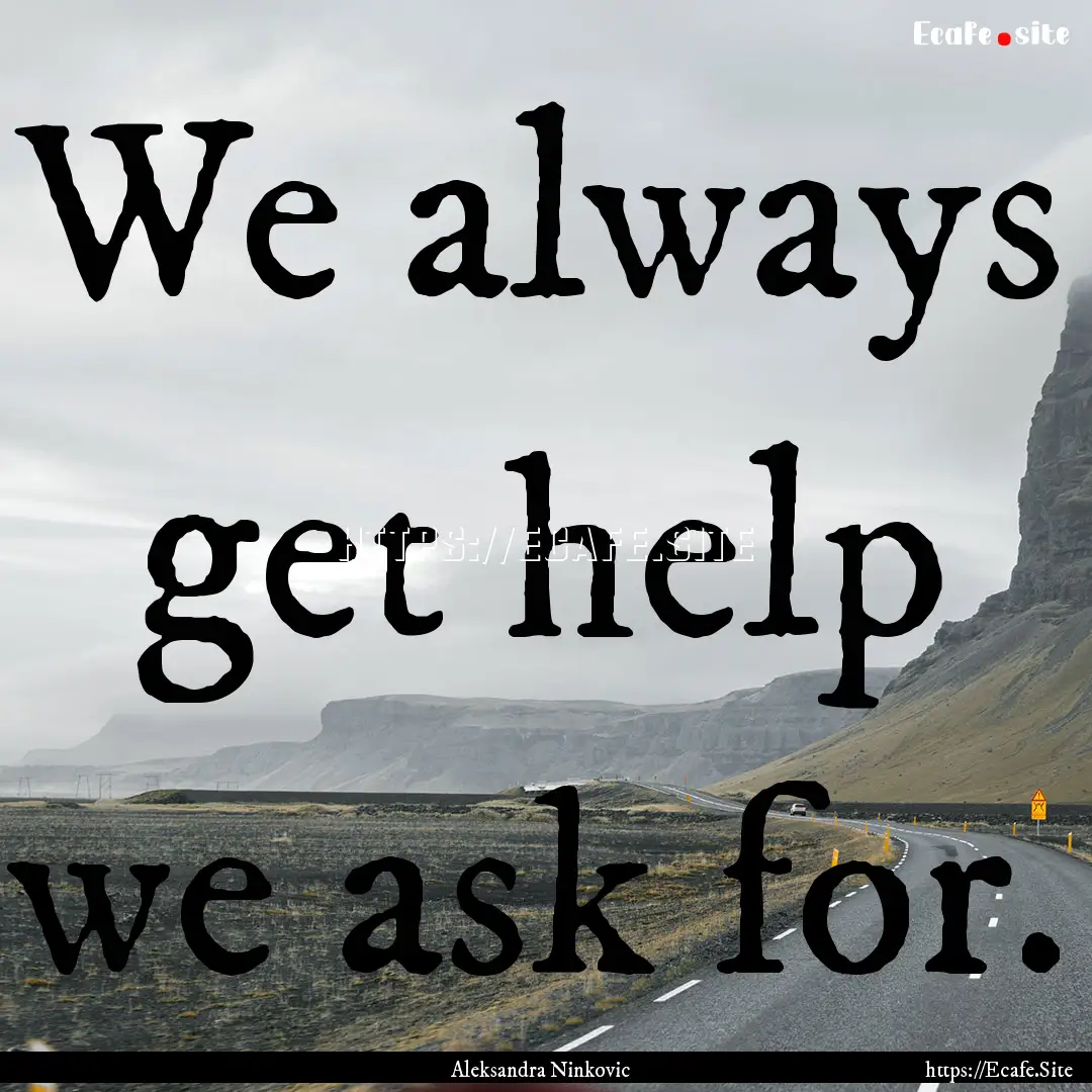 We always get help we ask for. : Quote by Aleksandra Ninkovic