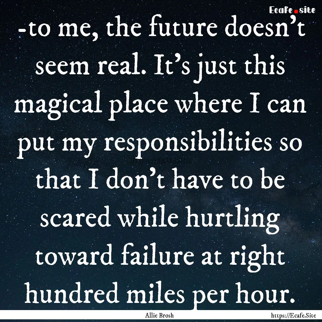 -to me, the future doesn't seem real. It's.... : Quote by Allie Brosh