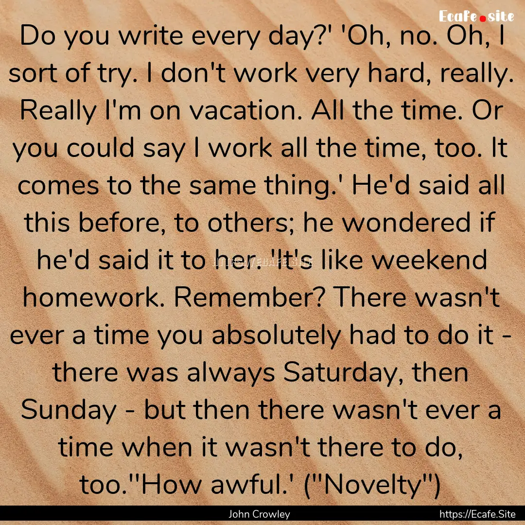 Do you write every day?' 'Oh, no. Oh, I sort.... : Quote by John Crowley