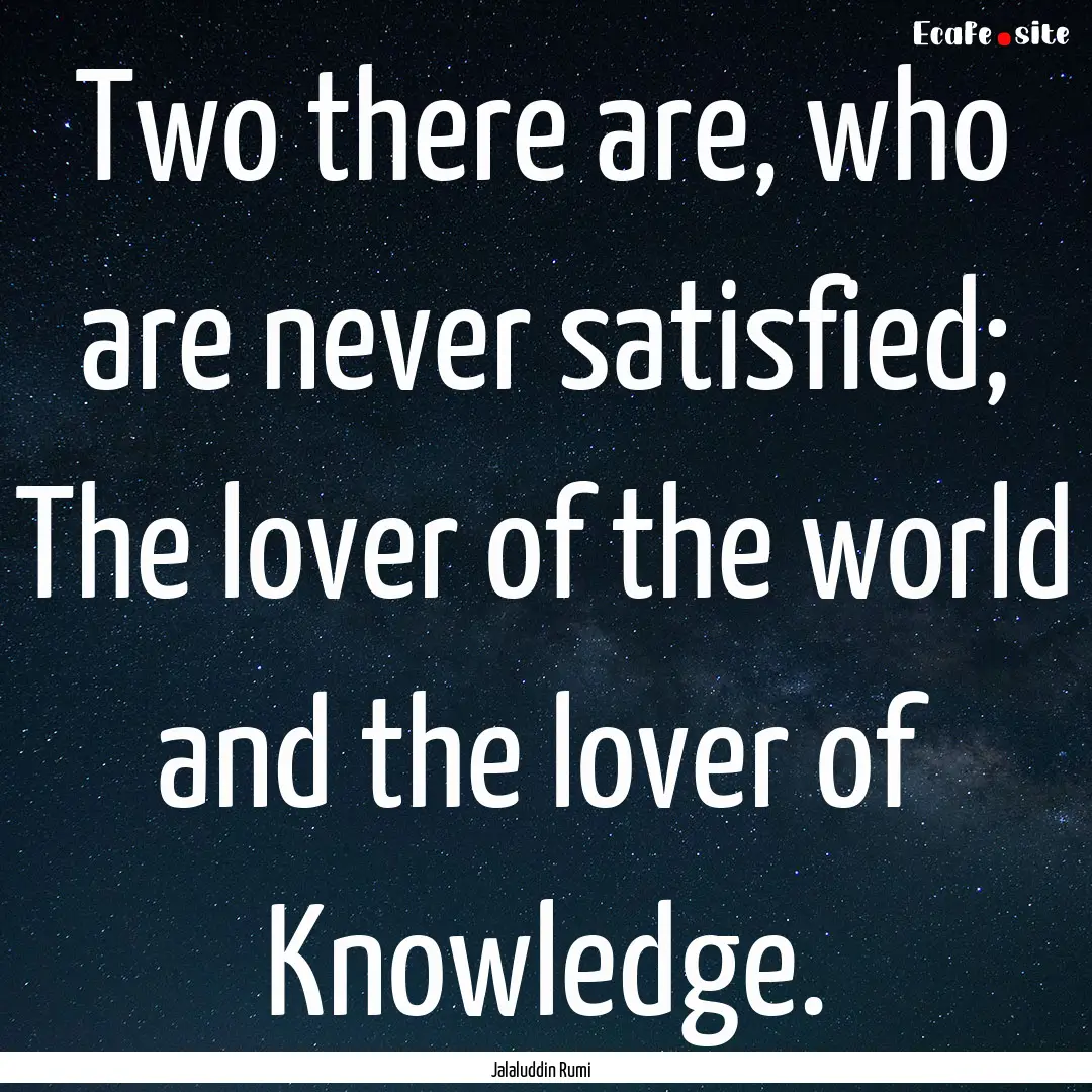 Two there are, who are never satisfied; The.... : Quote by Jalaluddin Rumi