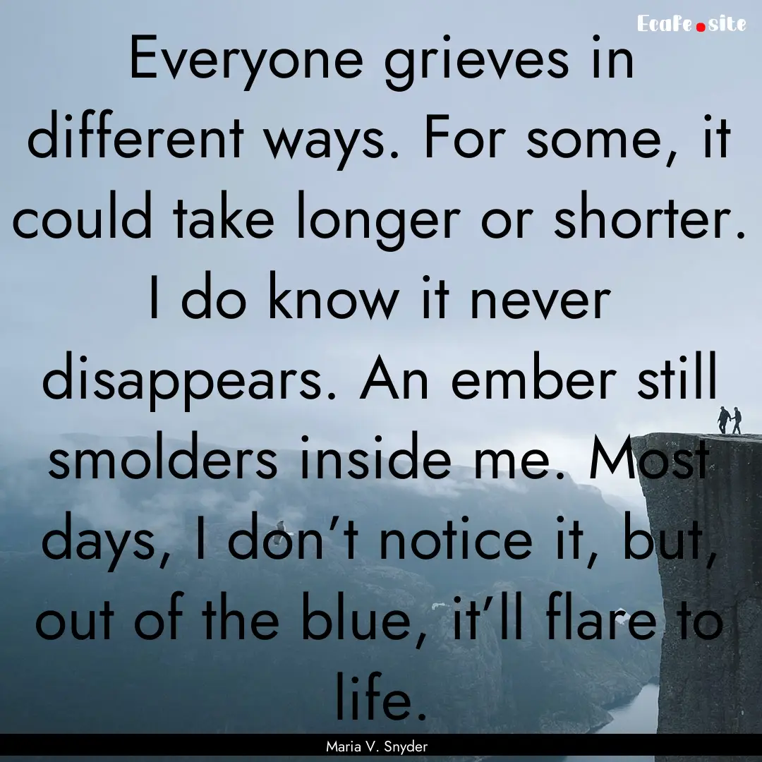 Everyone grieves in different ways. For some,.... : Quote by Maria V. Snyder