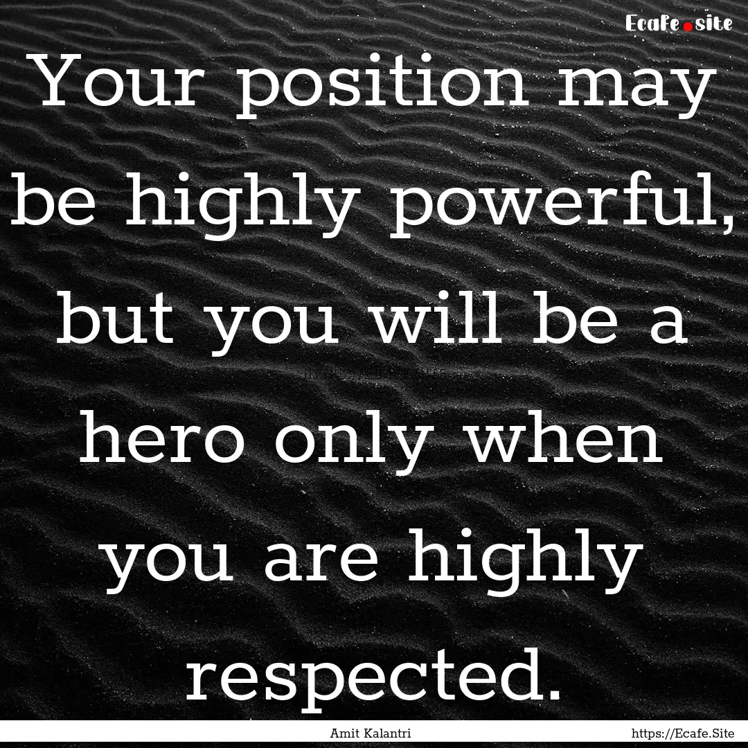 Your position may be highly powerful, but.... : Quote by Amit Kalantri