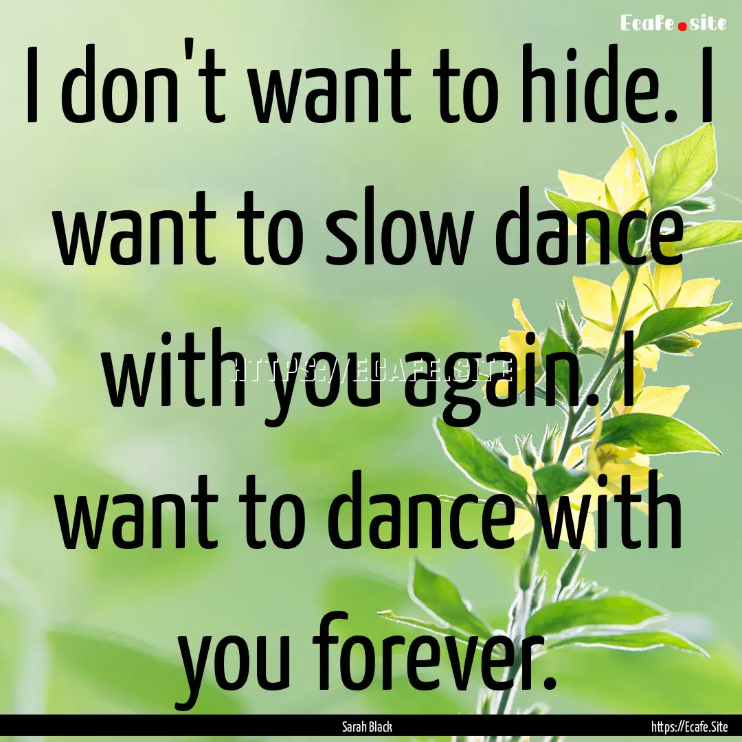 I don't want to hide. I want to slow dance.... : Quote by Sarah Black