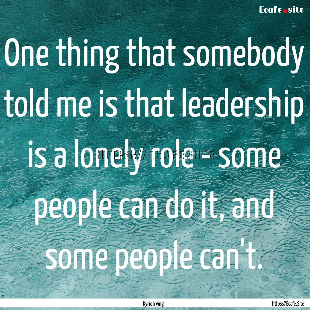 One thing that somebody told me is that leadership.... : Quote by Kyrie Irving