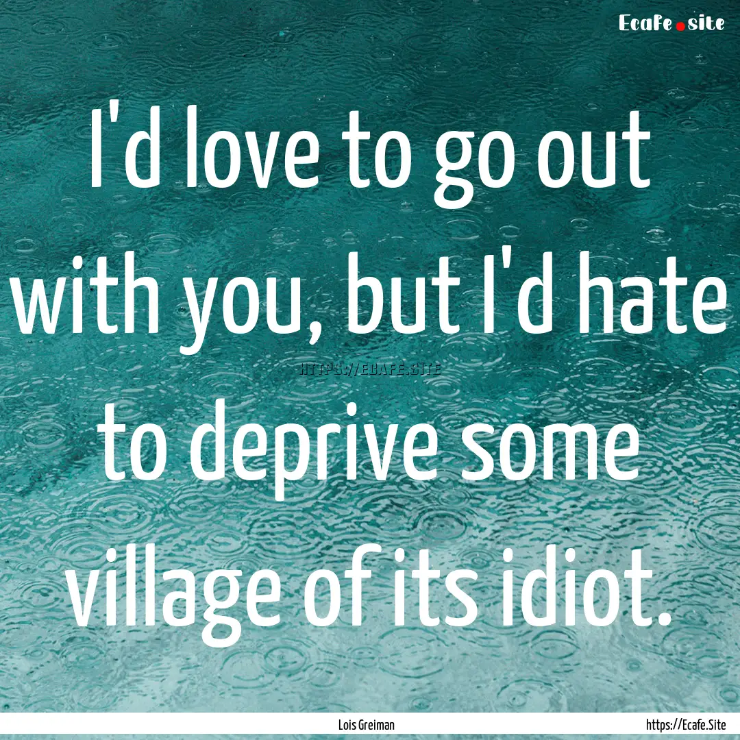 I'd love to go out with you, but I'd hate.... : Quote by Lois Greiman