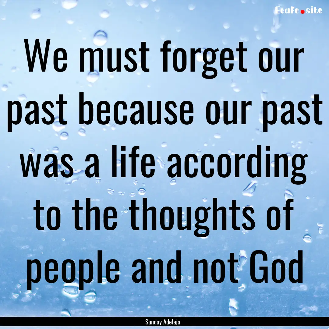 We must forget our past because our past.... : Quote by Sunday Adelaja