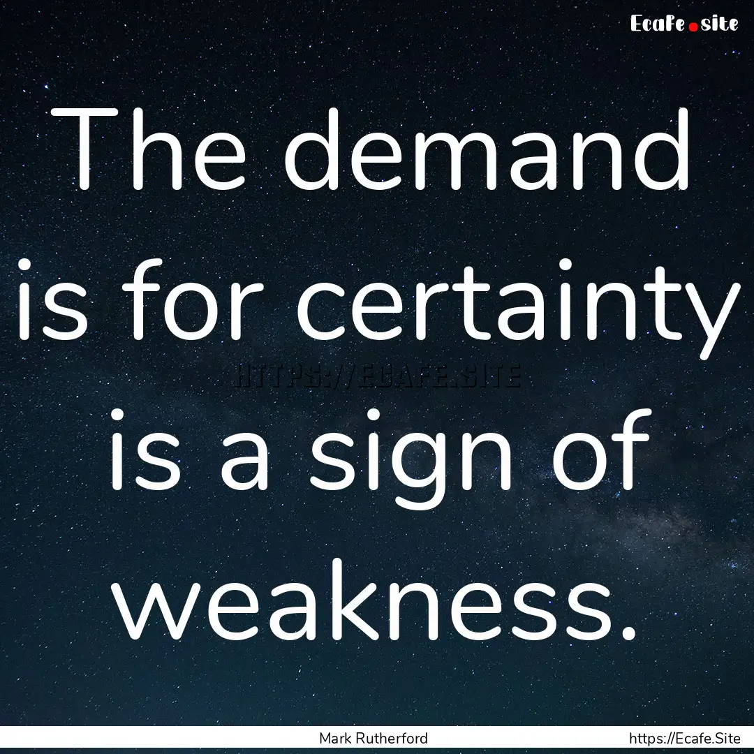 The demand is for certainty is a sign of.... : Quote by Mark Rutherford