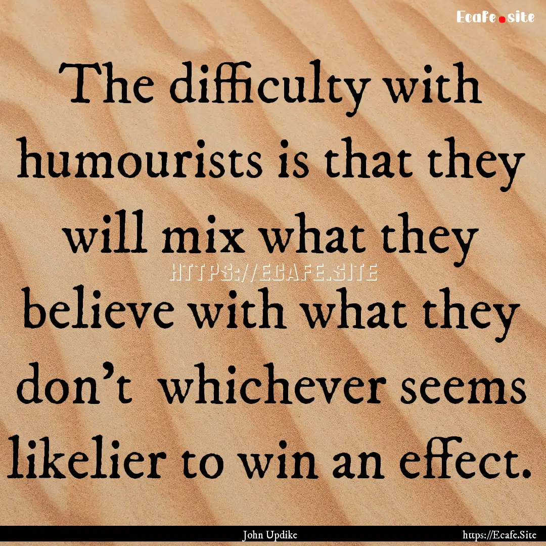 The difficulty with humourists is that they.... : Quote by John Updike