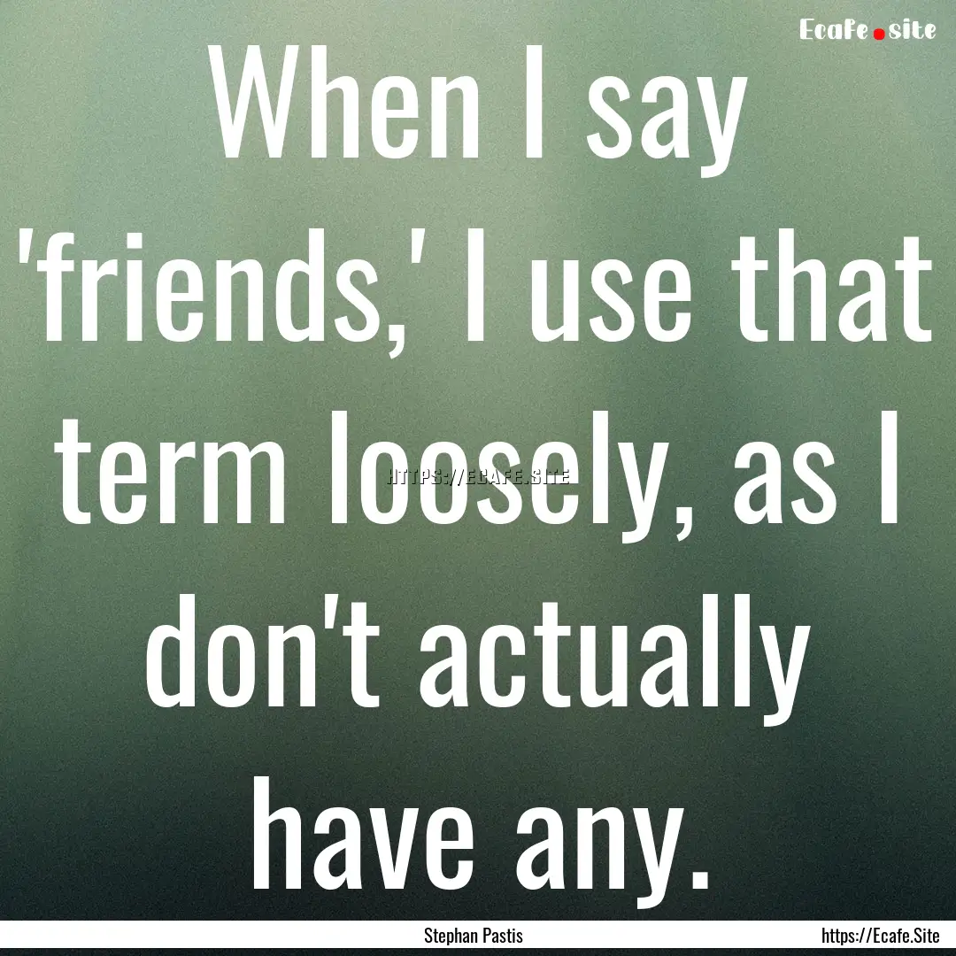 When I say 'friends,' I use that term loosely,.... : Quote by Stephan Pastis